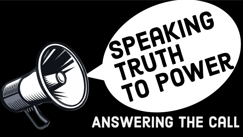 Black and white with a megaphone leading into a speech bubble that reads "Speaking Truth to Power." Underneath it: "Answering the Call"